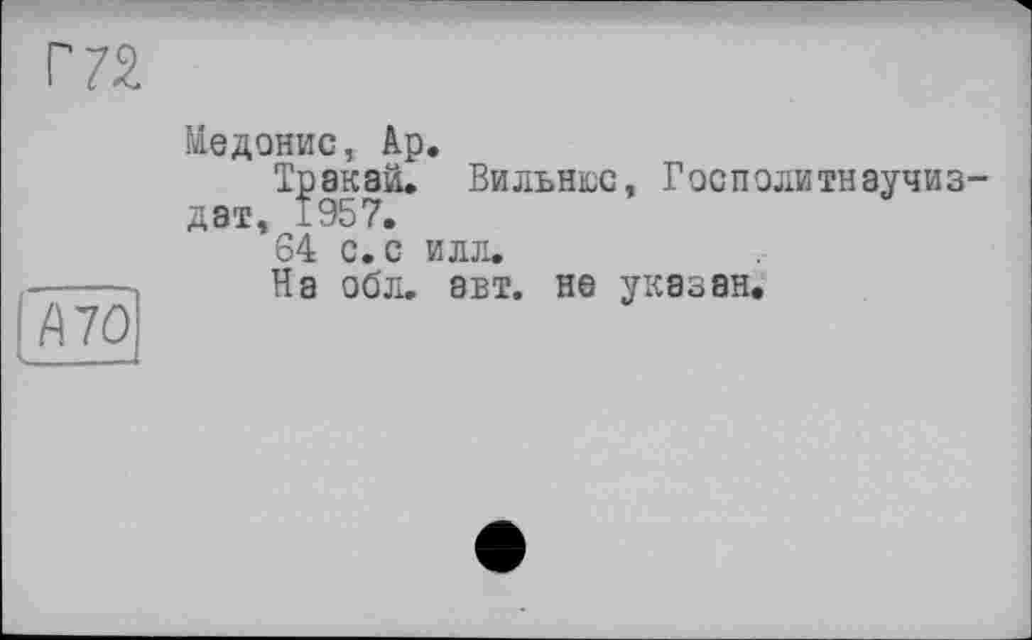 ﻿А 70
Медонис, Ар.
Тракай. Вильнюс, Госполитнаучиз дат, 1957.
64 с. с илл.
На обл. авт. не указан.